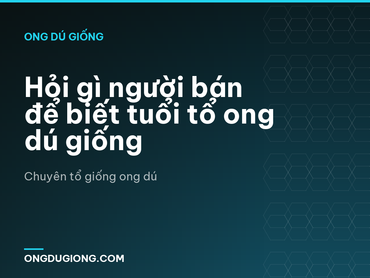 Hỏi gì người bán để biết tuổi tổ ong dú giống