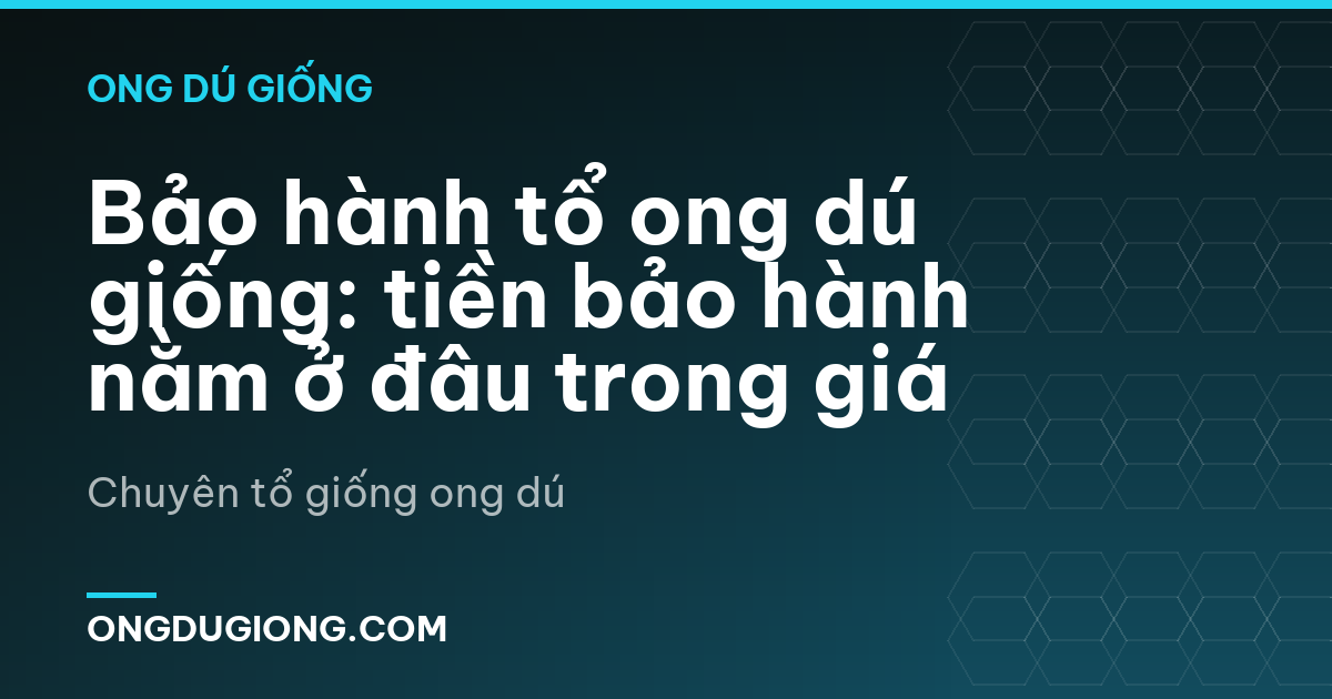 Bảo hành tổ ong dú giống: tiền bảo hành nằm ở đâu trong giá