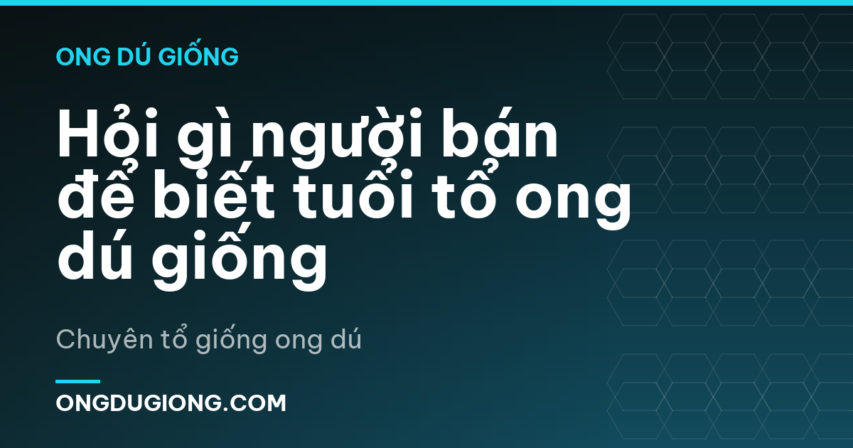 Hỏi gì người bán để biết tuổi tổ ong dú giống