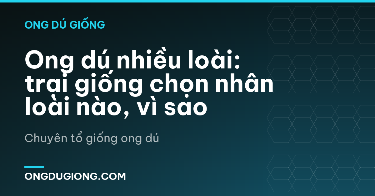 Ong dú nhiều loài: trại giống chọn nhân loài nào, vì sao